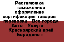 Растаможка - таможенное оформление - сертификация товаров - перевозки - Все города Авто » Услуги   . Красноярский край,Бородино г.